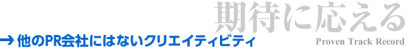 期待に応える：他のPR会社にはないクリエイティビティ